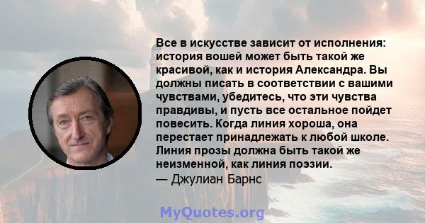 Все в искусстве зависит от исполнения: история вошей может быть такой же красивой, как и история Александра. Вы должны писать в соответствии с вашими чувствами, убедитесь, что эти чувства правдивы, и пусть все остальное 