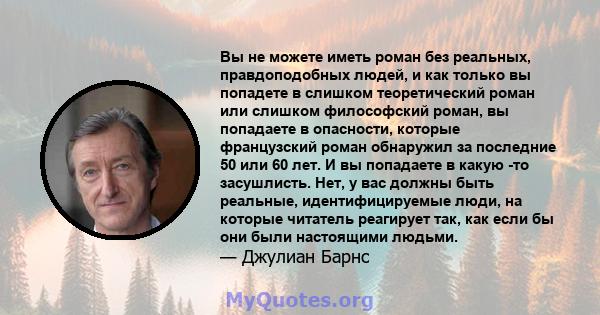 Вы не можете иметь роман без реальных, правдоподобных людей, и как только вы попадете в слишком теоретический роман или слишком философский роман, вы попадаете в опасности, которые французский роман обнаружил за