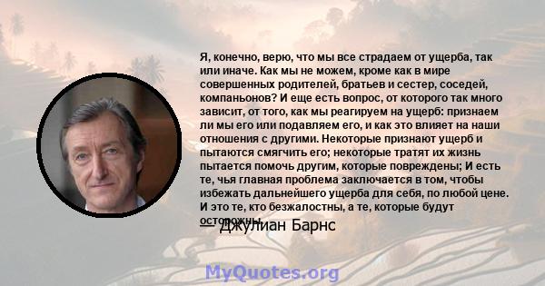 Я, конечно, верю, что мы все страдаем от ущерба, так или иначе. Как мы не можем, кроме как в мире совершенных родителей, братьев и сестер, соседей, компаньонов? И еще есть вопрос, от которого так много зависит, от того, 