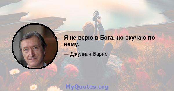 Я не верю в Бога, но скучаю по нему.