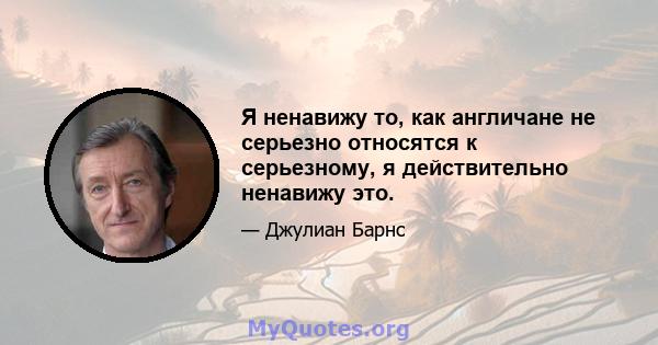 Я ненавижу то, как англичане не серьезно относятся к серьезному, я действительно ненавижу это.