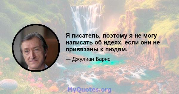 Я писатель, поэтому я не могу написать об идеях, если они не привязаны к людям.