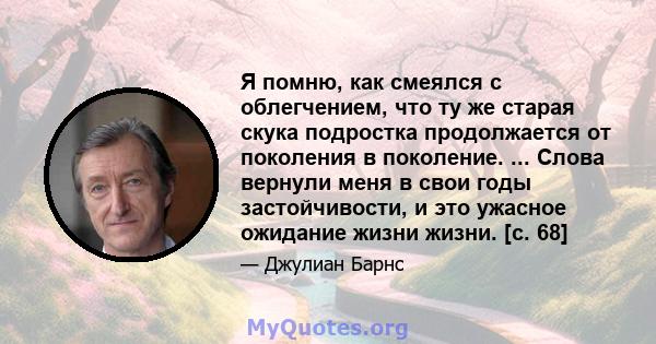 Я помню, как смеялся с облегчением, что ту же старая скука подростка продолжается от поколения в поколение. ... Слова вернули меня в свои годы застойчивости, и это ужасное ожидание жизни жизни. [с. 68]