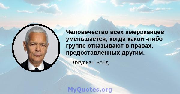 Человечество всех американцев уменьшается, когда какой -либо группе отказывают в правах, предоставленных другим.