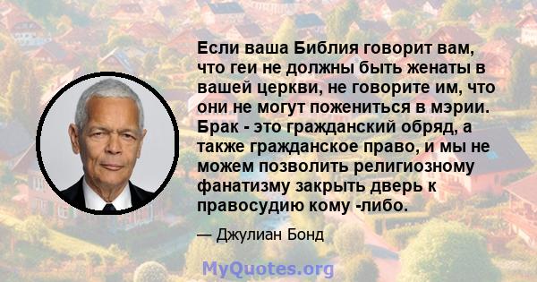 Если ваша Библия говорит вам, что геи не должны быть женаты в вашей церкви, не говорите им, что они не могут пожениться в мэрии. Брак - это гражданский обряд, а также гражданское право, и мы не можем позволить