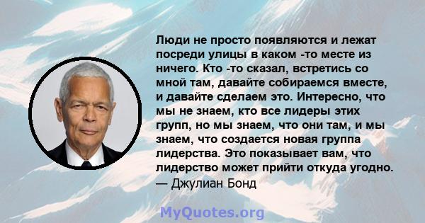 Люди не просто появляются и лежат посреди улицы в каком -то месте из ничего. Кто -то сказал, встретись со мной там, давайте собираемся вместе, и давайте сделаем это. Интересно, что мы не знаем, кто все лидеры этих