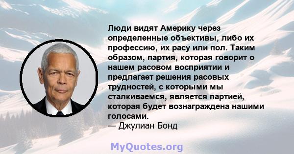 Люди видят Америку через определенные объективы, либо их профессию, их расу или пол. Таким образом, партия, которая говорит о нашем расовом восприятии и предлагает решения расовых трудностей, с которыми мы сталкиваемся, 