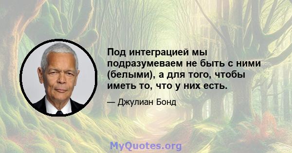 Под интеграцией мы подразумеваем не быть с ними (белыми), а для того, чтобы иметь то, что у них есть.