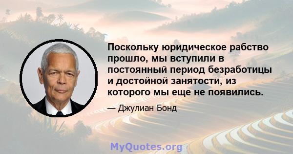 Поскольку юридическое рабство прошло, мы вступили в постоянный период безработицы и достойной занятости, из которого мы еще не появились.