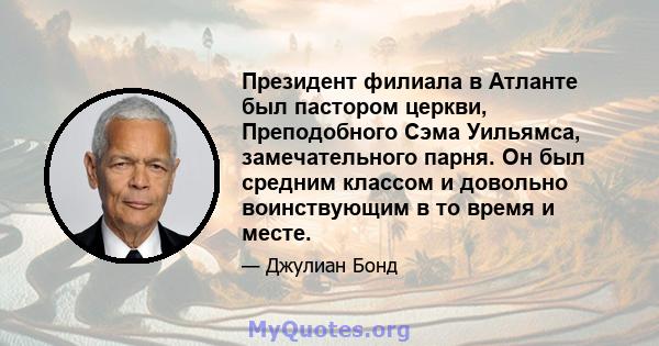 Президент филиала в Атланте был пастором церкви, Преподобного Сэма Уильямса, замечательного парня. Он был средним классом и довольно воинствующим в то время и месте.