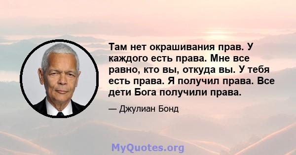 Там нет окрашивания прав. У каждого есть права. Мне все равно, кто вы, откуда вы. У тебя есть права. Я получил права. Все дети Бога получили права.