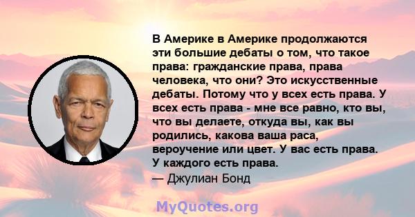 В Америке в Америке продолжаются эти большие дебаты о том, что такое права: гражданские права, права человека, что они? Это искусственные дебаты. Потому что у всех есть права. У всех есть права - мне все равно, кто вы,