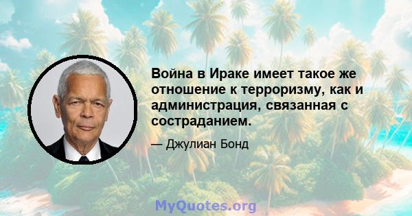 Война в Ираке имеет такое же отношение к терроризму, как и администрация, связанная с состраданием.