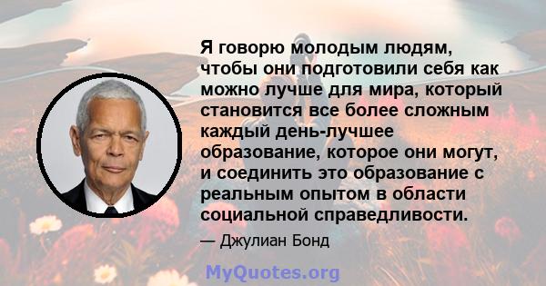 Я говорю молодым людям, чтобы они подготовили себя как можно лучше для мира, который становится все более сложным каждый день-лучшее образование, которое они могут, и соединить это образование с реальным опытом в