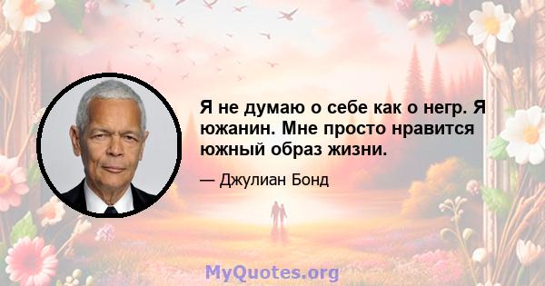 Я не думаю о себе как о негр. Я южанин. Мне просто нравится южный образ жизни.