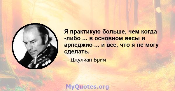 Я практикую больше, чем когда -либо ... в основном весы и арпеджио ... и все, что я не могу сделать.