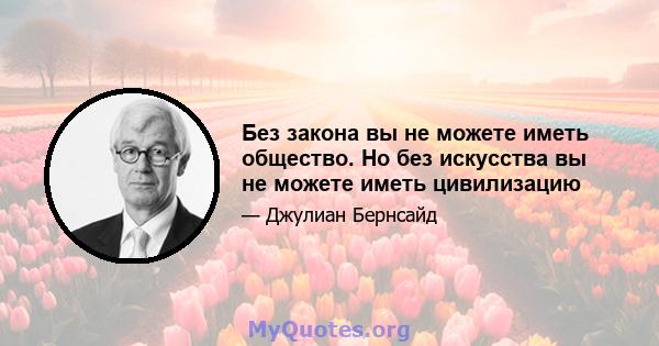 Без закона вы не можете иметь общество. Но без искусства вы не можете иметь цивилизацию