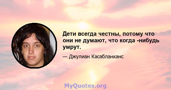 Дети всегда честны, потому что они не думают, что когда -нибудь умрут.