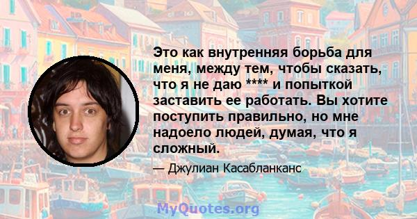 Это как внутренняя борьба для меня, между тем, чтобы сказать, что я не даю **** и попыткой заставить ее работать. Вы хотите поступить правильно, но мне надоело людей, думая, что я сложный.