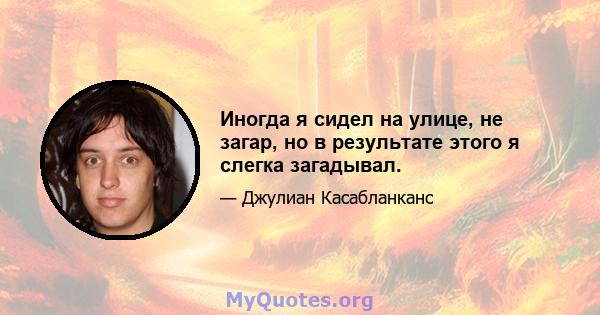 Иногда я сидел на улице, не загар, но в результате этого я слегка загадывал.