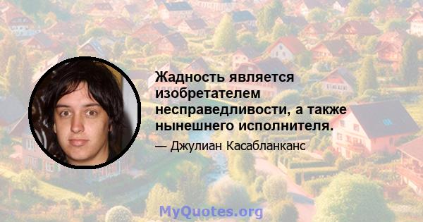 Жадность является изобретателем несправедливости, а также нынешнего исполнителя.