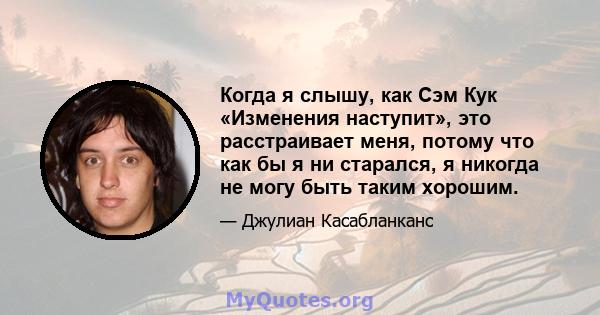 Когда я слышу, как Сэм Кук «Изменения наступит», это расстраивает меня, потому что как бы я ни старался, я никогда не могу быть таким хорошим.