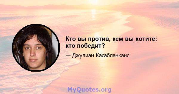 Кто вы против, кем вы хотите: кто победит?