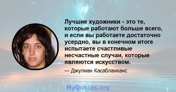 Лучшие художники - это те, которые работают больше всего, и если вы работаете достаточно усердно, вы в конечном итоге испытаете счастливые несчастные случаи, которые являются искусством.