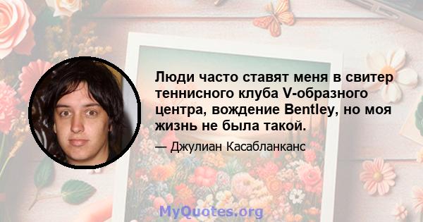 Люди часто ставят меня в свитер теннисного клуба V-образного центра, вождение Bentley, но моя жизнь не была такой.