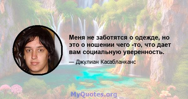 Меня не заботятся о одежде, но это о ношении чего -то, что дает вам социальную уверенность.