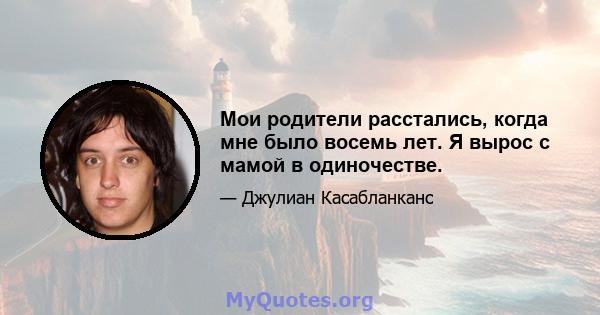 Мои родители расстались, когда мне было восемь лет. Я вырос с мамой в одиночестве.