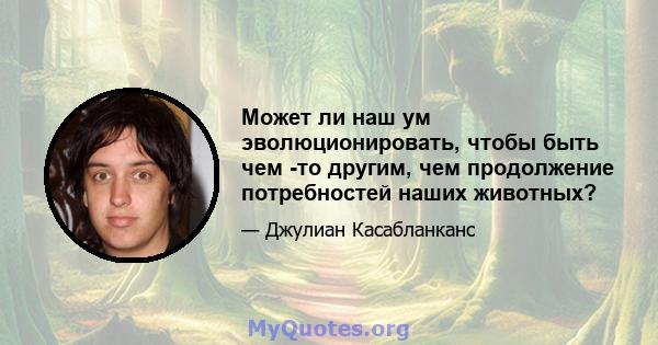 Может ли наш ум эволюционировать, чтобы быть чем -то другим, чем продолжение потребностей наших животных?