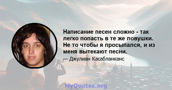 Написание песен сложно - так легко попасть в те же ловушки. Не то чтобы я просыпался, и из меня вытекают песни.