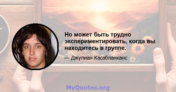 Но может быть трудно экспериментировать, когда вы находитесь в группе.