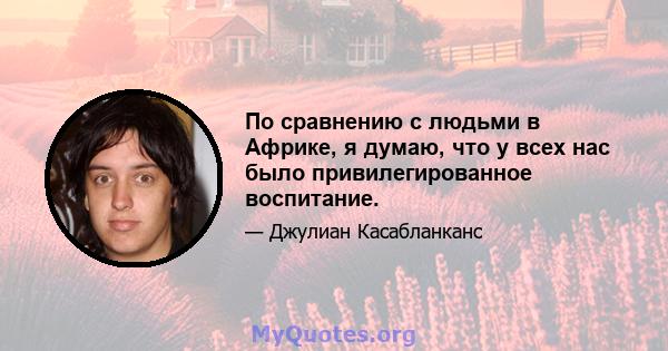 По сравнению с людьми в Африке, я думаю, что у всех нас было привилегированное воспитание.