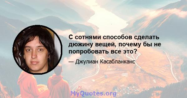 С сотнями способов сделать дюжину вещей, почему бы не попробовать все это?