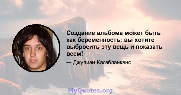 Создание альбома может быть как беременность: вы хотите выбросить эту вещь и показать всем!