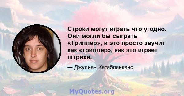 Строки могут играть что угодно. Они могли бы сыграть «Триллер», и это просто звучит как «триллер», как это играет штрихи.