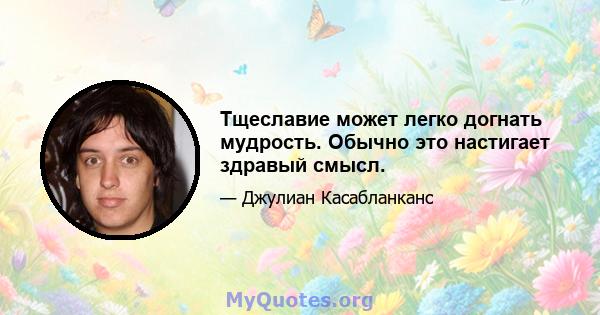 Тщеславие может легко догнать мудрость. Обычно это настигает здравый смысл.