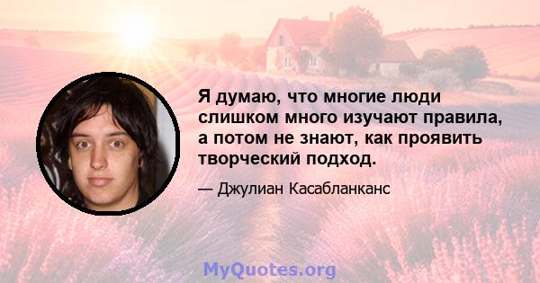 Я думаю, что многие люди слишком много изучают правила, а потом не знают, как проявить творческий подход.