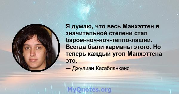 Я думаю, что весь Манхэттен в значительной степени стал баром-ноч-ноч-тепло-лашни. Всегда были карманы этого. Но теперь каждый угол Манхэттена это.