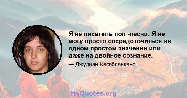 Я не писатель поп -песни. Я не могу просто сосредоточиться на одном простом значении или даже на двойное сознание.