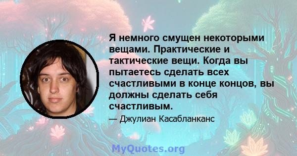 Я немного смущен некоторыми вещами. Практические и тактические вещи. Когда вы пытаетесь сделать всех счастливыми в конце концов, вы должны сделать себя счастливым.