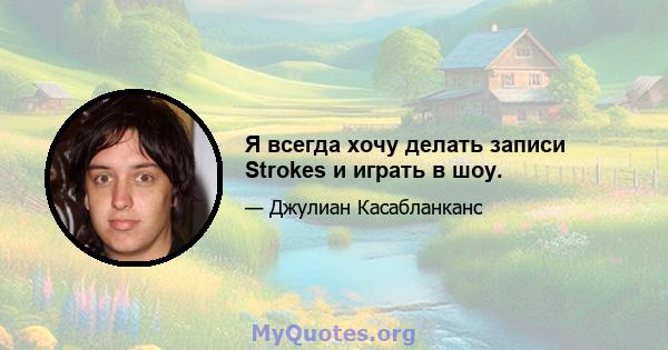 Я всегда хочу делать записи Strokes и играть в шоу.