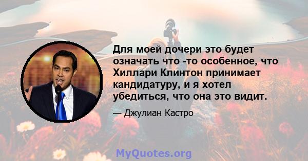 Для моей дочери это будет означать что -то особенное, что Хиллари Клинтон принимает кандидатуру, и я хотел убедиться, что она это видит.