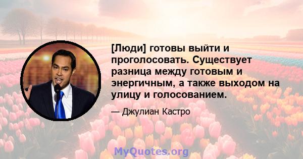 [Люди] готовы выйти и проголосовать. Существует разница между готовым и энергичным, а также выходом на улицу и голосованием.