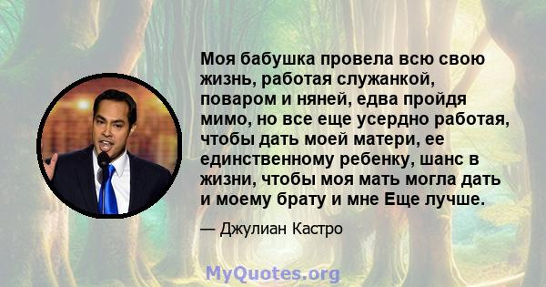 Моя бабушка провела всю свою жизнь, работая служанкой, поваром и няней, едва пройдя мимо, но все еще усердно работая, чтобы дать моей матери, ее единственному ребенку, шанс в жизни, чтобы моя мать могла дать и моему