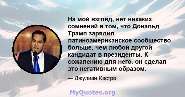 На мой взгляд, нет никаких сомнений в том, что Дональд Трамп зарядил латиноамериканское сообщество больше, чем любой другой кандидат в президенты. К сожалению для него, он сделал это негативным образом.