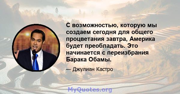 С возможностью, которую мы создаем сегодня для общего процветания завтра, Америка будет преобладать. Это начинается с переизбрания Барака Обамы.