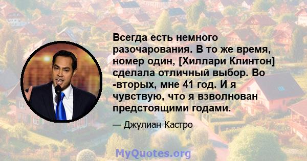 Всегда есть немного разочарования. В то же время, номер один, [Хиллари Клинтон] сделала отличный выбор. Во -вторых, мне 41 год. И я чувствую, что я взволнован предстоящими годами.